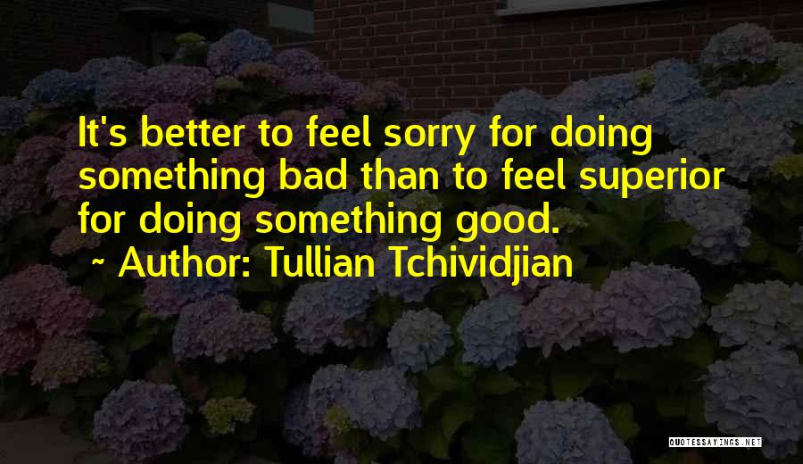 Tullian Tchividjian Quotes: It's Better To Feel Sorry For Doing Something Bad Than To Feel Superior For Doing Something Good.