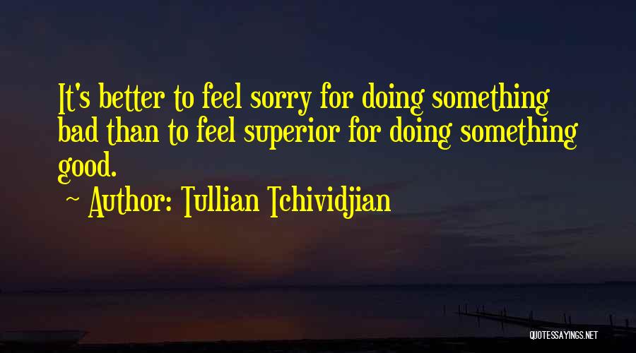 Tullian Tchividjian Quotes: It's Better To Feel Sorry For Doing Something Bad Than To Feel Superior For Doing Something Good.