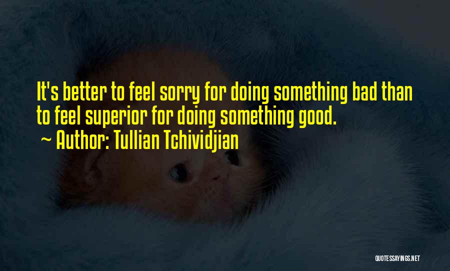 Tullian Tchividjian Quotes: It's Better To Feel Sorry For Doing Something Bad Than To Feel Superior For Doing Something Good.