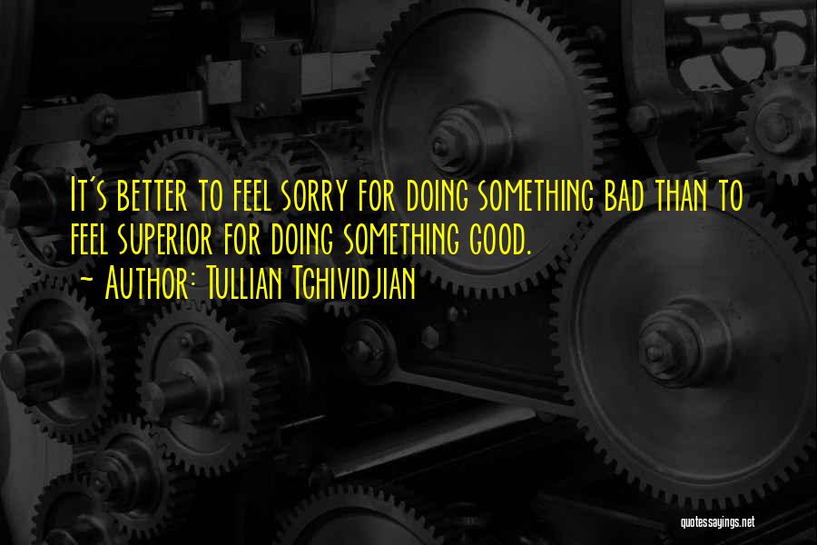 Tullian Tchividjian Quotes: It's Better To Feel Sorry For Doing Something Bad Than To Feel Superior For Doing Something Good.