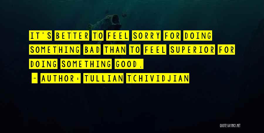 Tullian Tchividjian Quotes: It's Better To Feel Sorry For Doing Something Bad Than To Feel Superior For Doing Something Good.