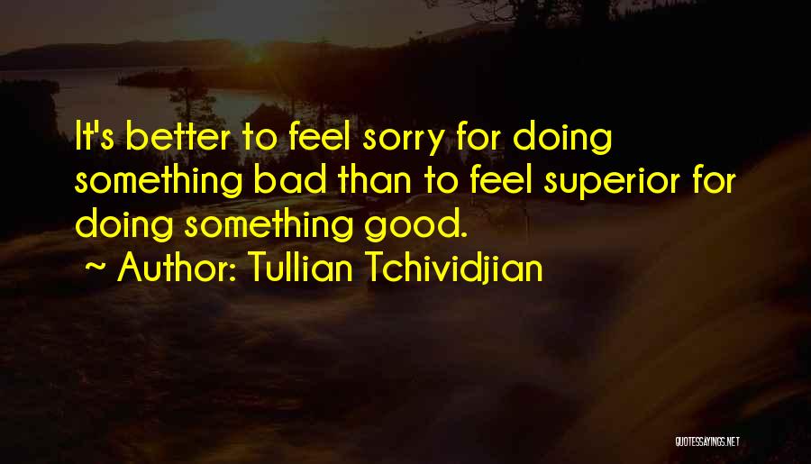 Tullian Tchividjian Quotes: It's Better To Feel Sorry For Doing Something Bad Than To Feel Superior For Doing Something Good.