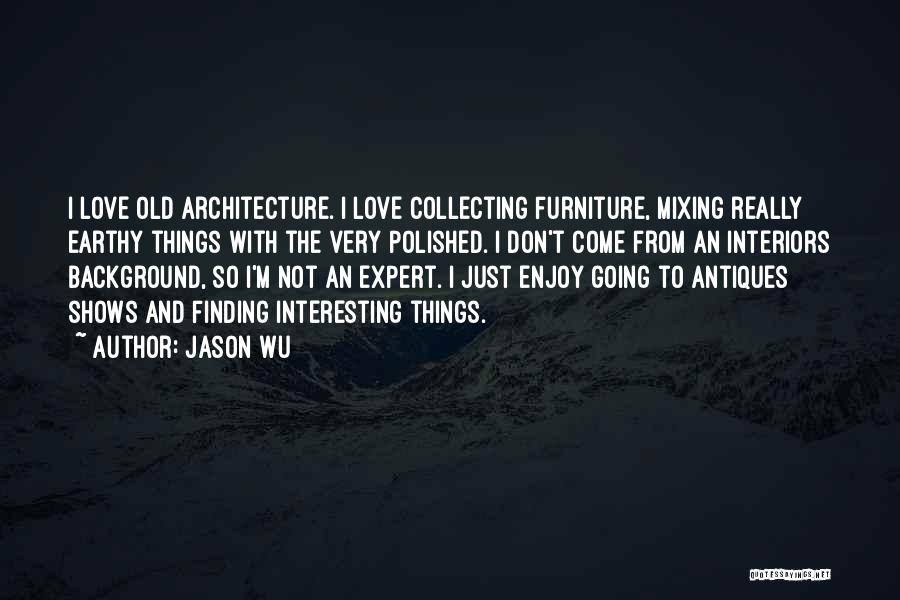 Jason Wu Quotes: I Love Old Architecture. I Love Collecting Furniture, Mixing Really Earthy Things With The Very Polished. I Don't Come From