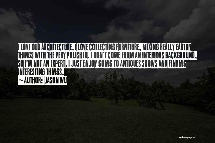 Jason Wu Quotes: I Love Old Architecture. I Love Collecting Furniture, Mixing Really Earthy Things With The Very Polished. I Don't Come From