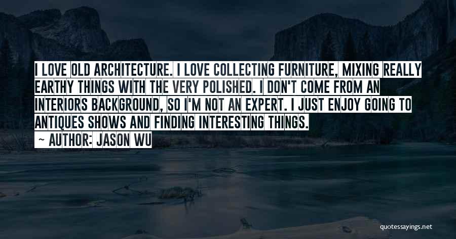 Jason Wu Quotes: I Love Old Architecture. I Love Collecting Furniture, Mixing Really Earthy Things With The Very Polished. I Don't Come From