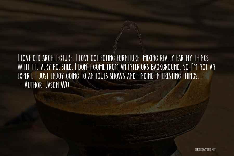 Jason Wu Quotes: I Love Old Architecture. I Love Collecting Furniture, Mixing Really Earthy Things With The Very Polished. I Don't Come From