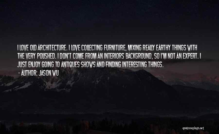 Jason Wu Quotes: I Love Old Architecture. I Love Collecting Furniture, Mixing Really Earthy Things With The Very Polished. I Don't Come From