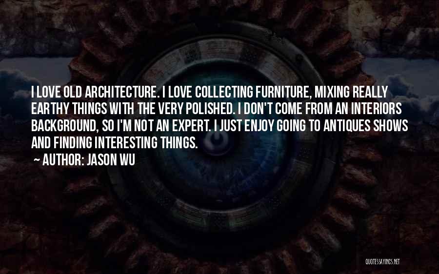 Jason Wu Quotes: I Love Old Architecture. I Love Collecting Furniture, Mixing Really Earthy Things With The Very Polished. I Don't Come From