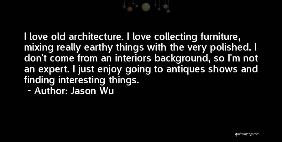 Jason Wu Quotes: I Love Old Architecture. I Love Collecting Furniture, Mixing Really Earthy Things With The Very Polished. I Don't Come From