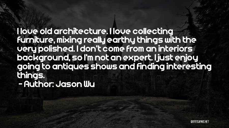 Jason Wu Quotes: I Love Old Architecture. I Love Collecting Furniture, Mixing Really Earthy Things With The Very Polished. I Don't Come From