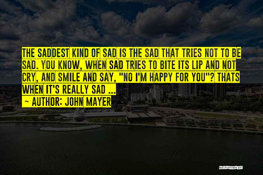 John Mayer Quotes: The Saddest Kind Of Sad Is The Sad That Tries Not To Be Sad. You Know, When Sad Tries To