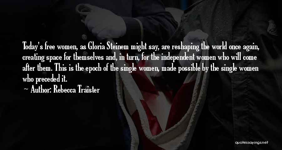 Rebecca Traister Quotes: Today's Free Women, As Gloria Steinem Might Say, Are Reshaping The World Once Again, Creating Space For Themselves And, In