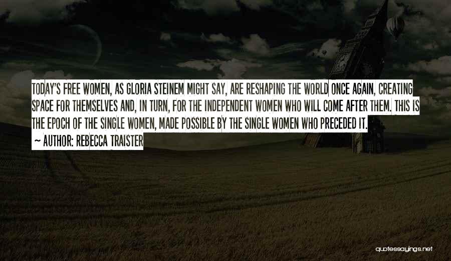 Rebecca Traister Quotes: Today's Free Women, As Gloria Steinem Might Say, Are Reshaping The World Once Again, Creating Space For Themselves And, In