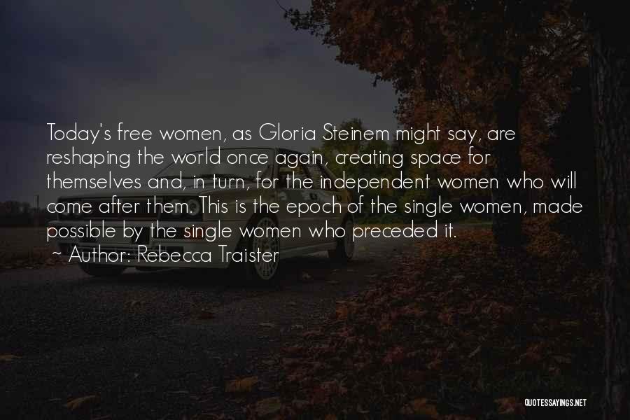 Rebecca Traister Quotes: Today's Free Women, As Gloria Steinem Might Say, Are Reshaping The World Once Again, Creating Space For Themselves And, In