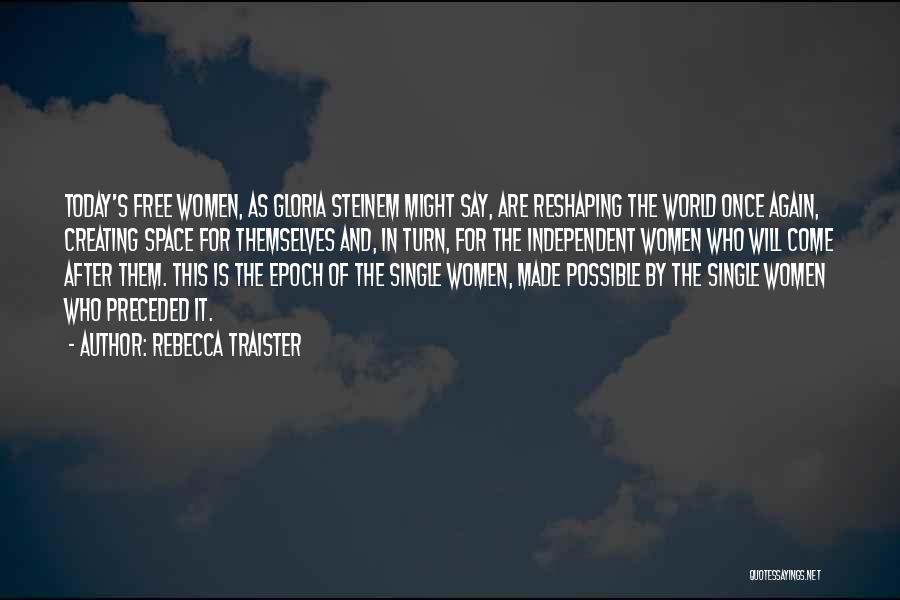 Rebecca Traister Quotes: Today's Free Women, As Gloria Steinem Might Say, Are Reshaping The World Once Again, Creating Space For Themselves And, In