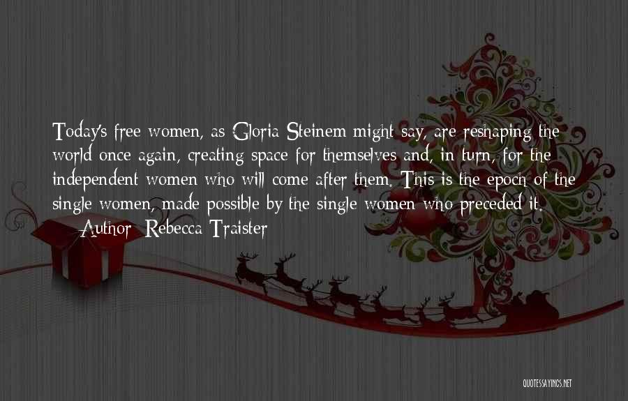 Rebecca Traister Quotes: Today's Free Women, As Gloria Steinem Might Say, Are Reshaping The World Once Again, Creating Space For Themselves And, In