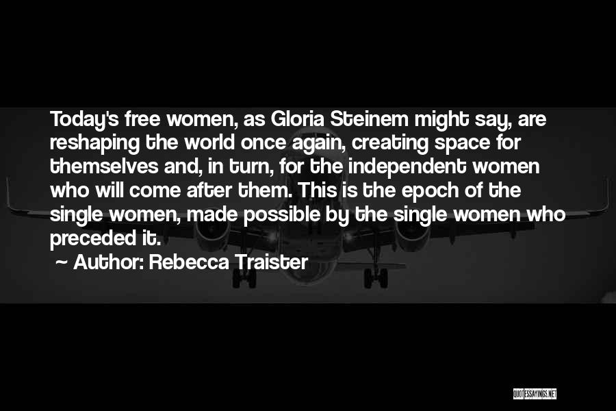 Rebecca Traister Quotes: Today's Free Women, As Gloria Steinem Might Say, Are Reshaping The World Once Again, Creating Space For Themselves And, In