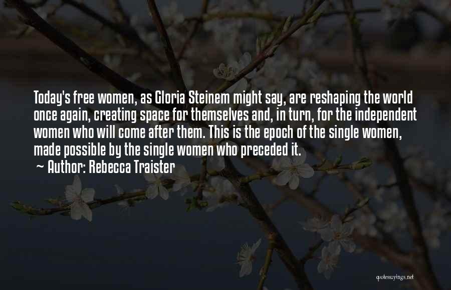 Rebecca Traister Quotes: Today's Free Women, As Gloria Steinem Might Say, Are Reshaping The World Once Again, Creating Space For Themselves And, In