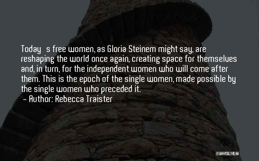 Rebecca Traister Quotes: Today's Free Women, As Gloria Steinem Might Say, Are Reshaping The World Once Again, Creating Space For Themselves And, In