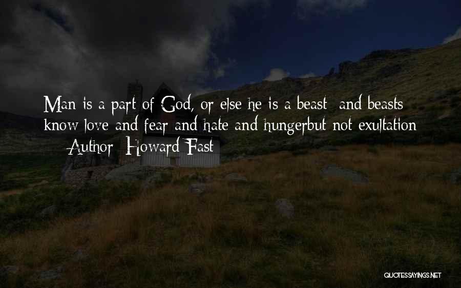 Howard Fast Quotes: Man Is A Part Of God, Or Else He Is A Beast; And Beasts Know Love And Fear And Hate