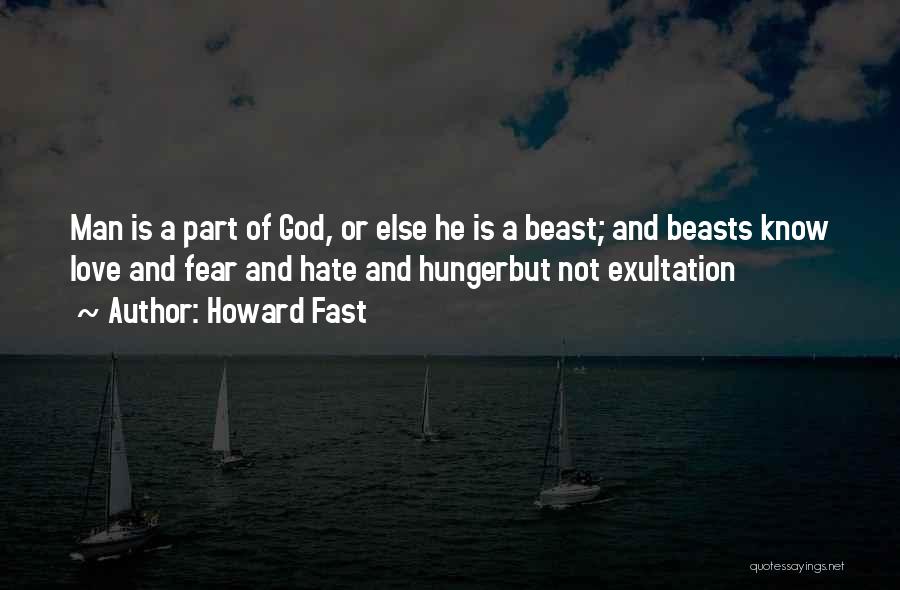 Howard Fast Quotes: Man Is A Part Of God, Or Else He Is A Beast; And Beasts Know Love And Fear And Hate