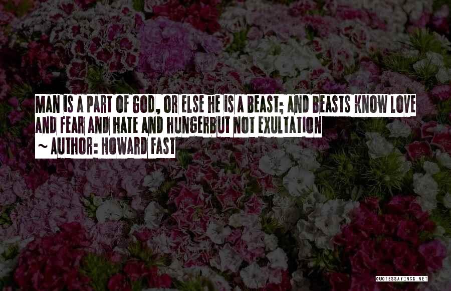 Howard Fast Quotes: Man Is A Part Of God, Or Else He Is A Beast; And Beasts Know Love And Fear And Hate