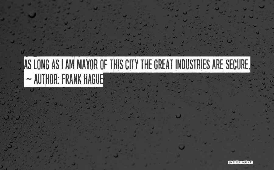 Frank Hague Quotes: As Long As I Am Mayor Of This City The Great Industries Are Secure.