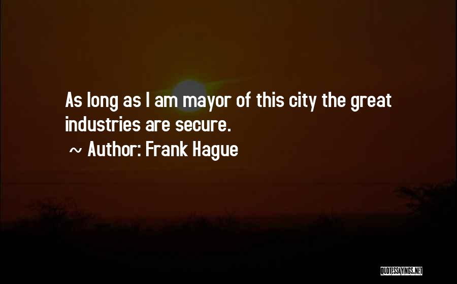 Frank Hague Quotes: As Long As I Am Mayor Of This City The Great Industries Are Secure.