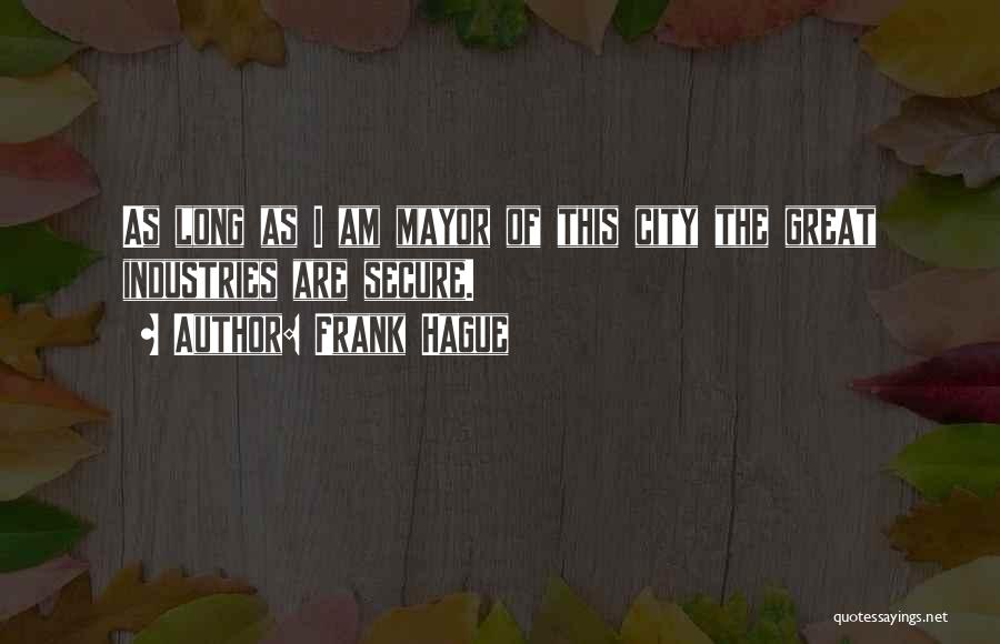 Frank Hague Quotes: As Long As I Am Mayor Of This City The Great Industries Are Secure.