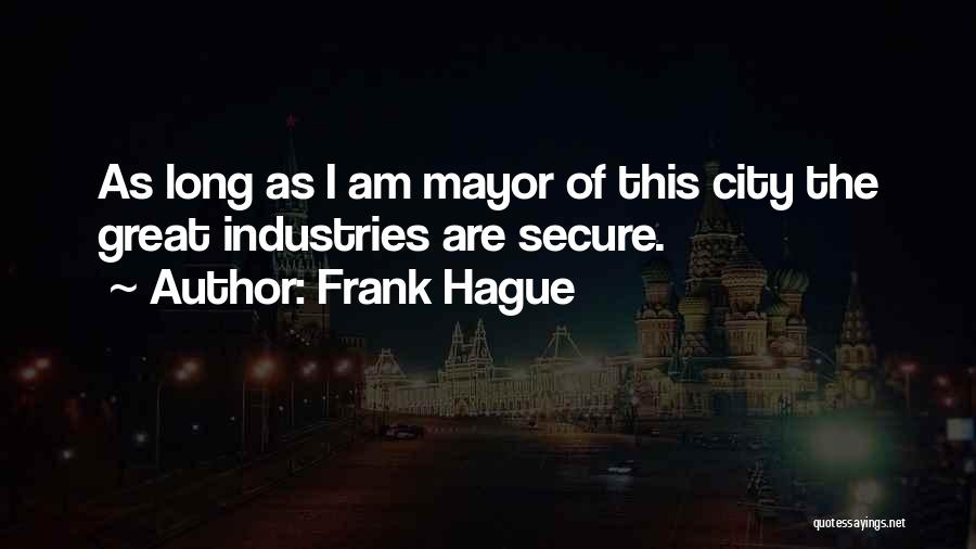 Frank Hague Quotes: As Long As I Am Mayor Of This City The Great Industries Are Secure.