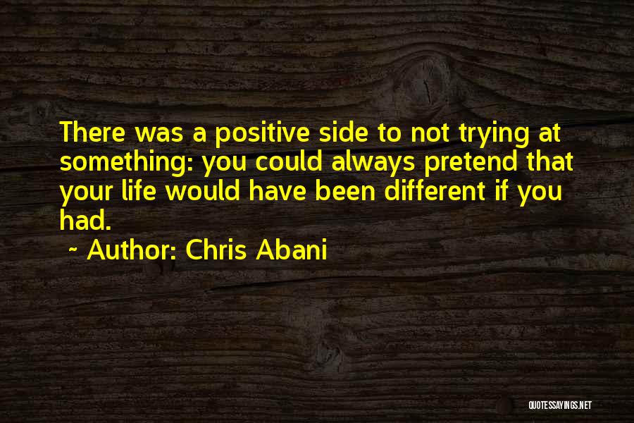 Chris Abani Quotes: There Was A Positive Side To Not Trying At Something: You Could Always Pretend That Your Life Would Have Been