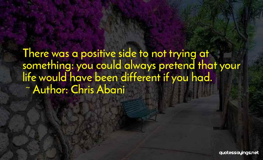 Chris Abani Quotes: There Was A Positive Side To Not Trying At Something: You Could Always Pretend That Your Life Would Have Been