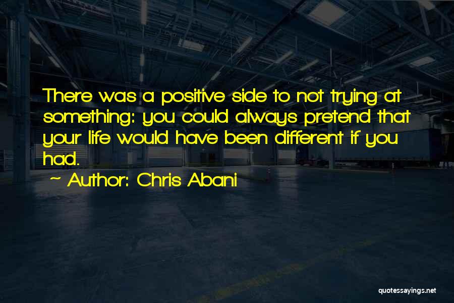 Chris Abani Quotes: There Was A Positive Side To Not Trying At Something: You Could Always Pretend That Your Life Would Have Been