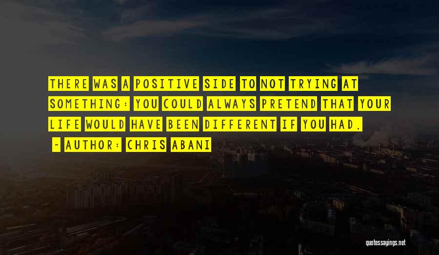 Chris Abani Quotes: There Was A Positive Side To Not Trying At Something: You Could Always Pretend That Your Life Would Have Been