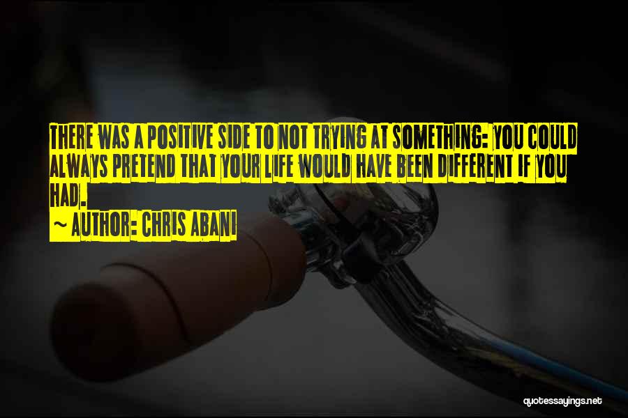 Chris Abani Quotes: There Was A Positive Side To Not Trying At Something: You Could Always Pretend That Your Life Would Have Been