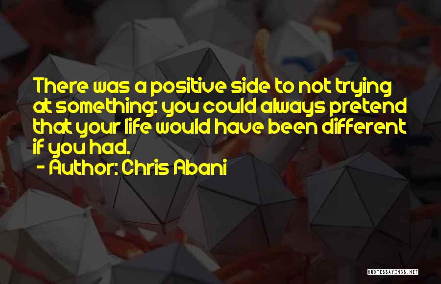 Chris Abani Quotes: There Was A Positive Side To Not Trying At Something: You Could Always Pretend That Your Life Would Have Been