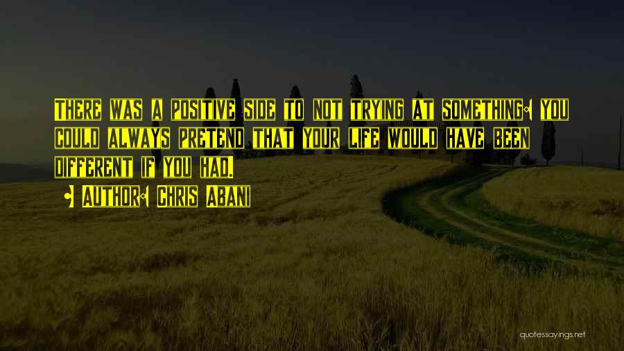 Chris Abani Quotes: There Was A Positive Side To Not Trying At Something: You Could Always Pretend That Your Life Would Have Been