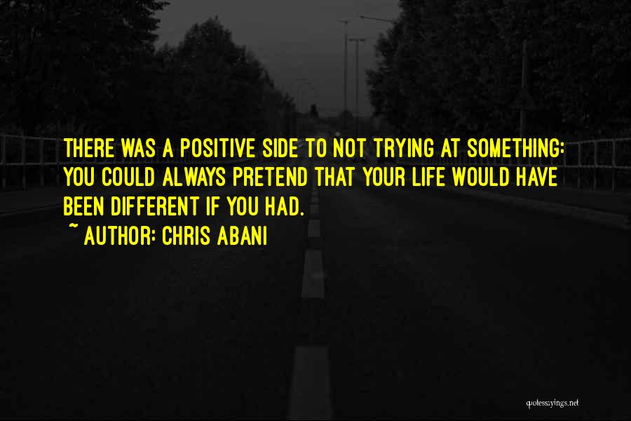 Chris Abani Quotes: There Was A Positive Side To Not Trying At Something: You Could Always Pretend That Your Life Would Have Been