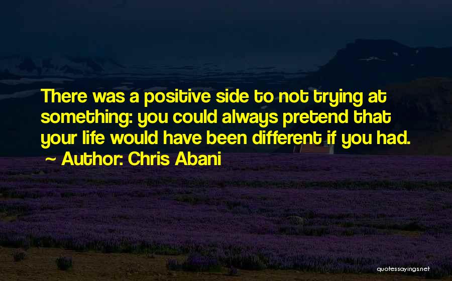 Chris Abani Quotes: There Was A Positive Side To Not Trying At Something: You Could Always Pretend That Your Life Would Have Been