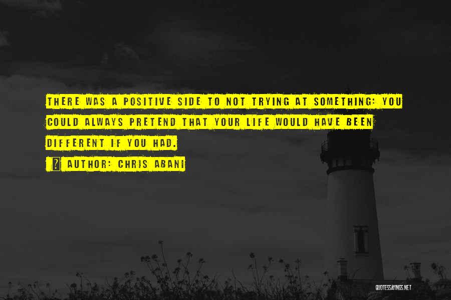 Chris Abani Quotes: There Was A Positive Side To Not Trying At Something: You Could Always Pretend That Your Life Would Have Been