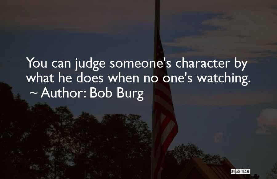 Bob Burg Quotes: You Can Judge Someone's Character By What He Does When No One's Watching.