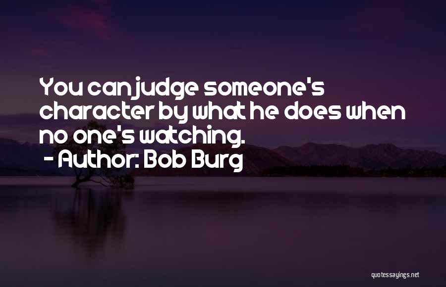 Bob Burg Quotes: You Can Judge Someone's Character By What He Does When No One's Watching.