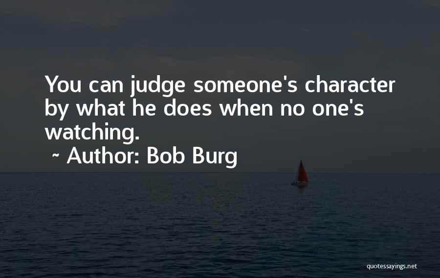 Bob Burg Quotes: You Can Judge Someone's Character By What He Does When No One's Watching.