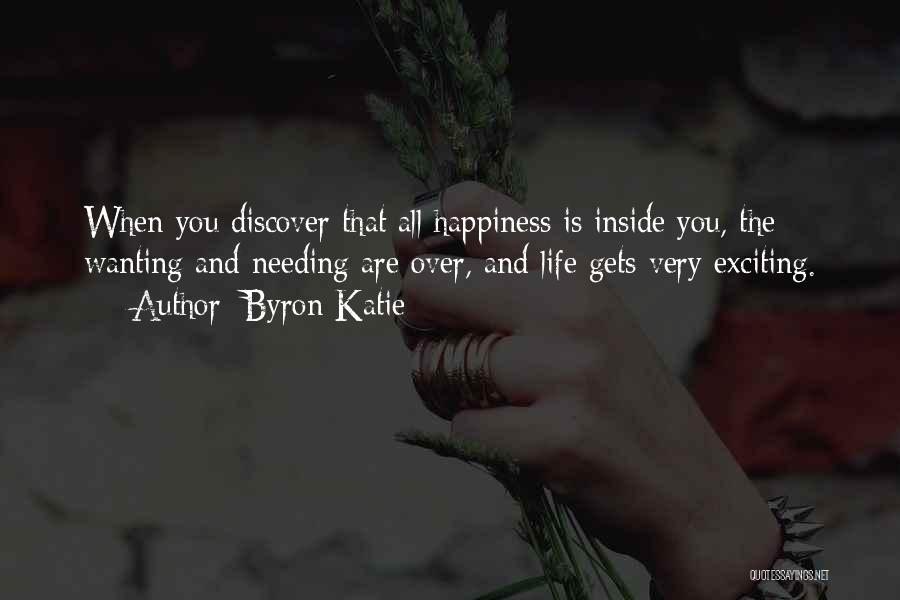 Byron Katie Quotes: When You Discover That All Happiness Is Inside You, The Wanting And Needing Are Over, And Life Gets Very Exciting.