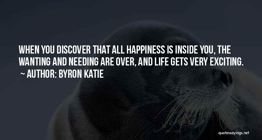 Byron Katie Quotes: When You Discover That All Happiness Is Inside You, The Wanting And Needing Are Over, And Life Gets Very Exciting.