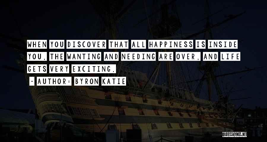 Byron Katie Quotes: When You Discover That All Happiness Is Inside You, The Wanting And Needing Are Over, And Life Gets Very Exciting.