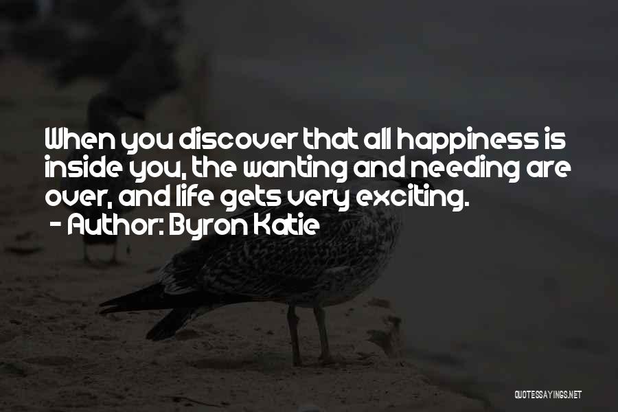 Byron Katie Quotes: When You Discover That All Happiness Is Inside You, The Wanting And Needing Are Over, And Life Gets Very Exciting.