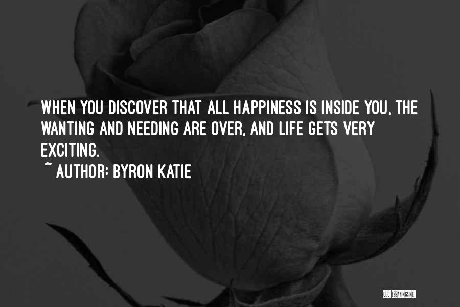 Byron Katie Quotes: When You Discover That All Happiness Is Inside You, The Wanting And Needing Are Over, And Life Gets Very Exciting.