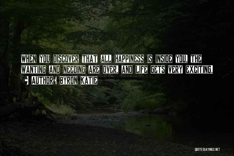 Byron Katie Quotes: When You Discover That All Happiness Is Inside You, The Wanting And Needing Are Over, And Life Gets Very Exciting.
