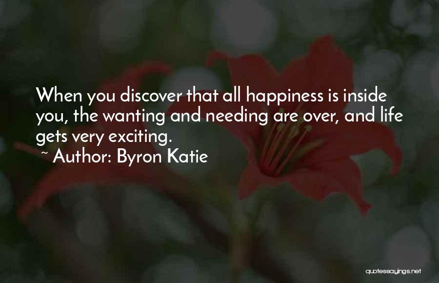 Byron Katie Quotes: When You Discover That All Happiness Is Inside You, The Wanting And Needing Are Over, And Life Gets Very Exciting.